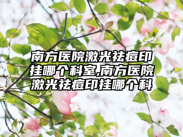 南方医院激光祛痘印挂哪个科室,南方医院激光祛痘印挂哪个科