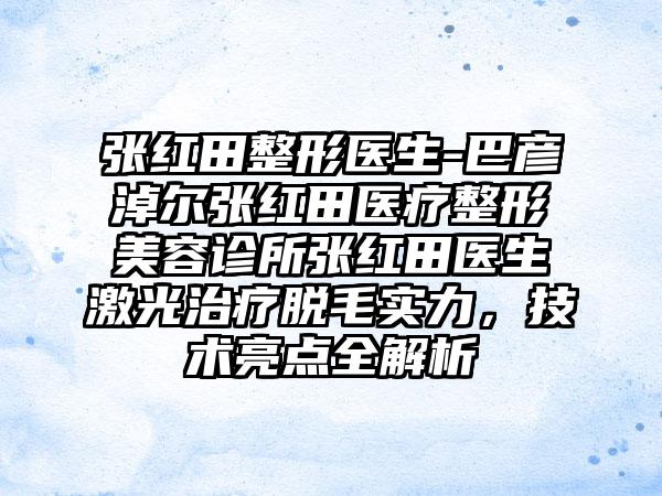 张红田整形医生-巴彦淖尔张红田医疗整形美容诊所张红田医生激光治疗脱毛实力，技术亮点全解析