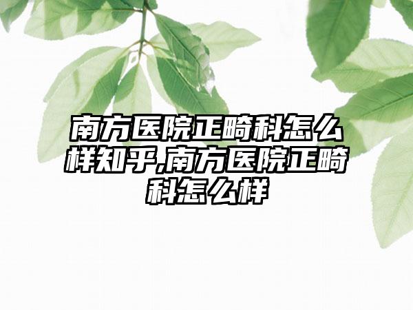 南方医院正畸科怎么样知乎,南方医院正畸科怎么样