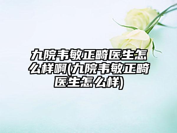 九院韦敏正畸医生怎么样啊(九院韦敏正畸医生怎么样)