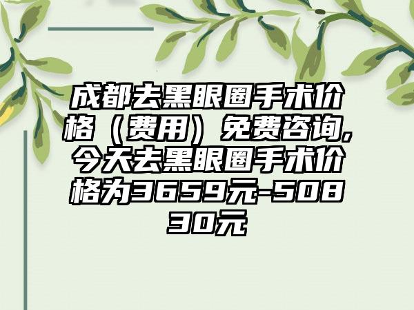 成都去黑眼圈手术价格（费用）免费咨询,今天去黑眼圈手术价格为3659元-50830元