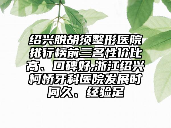 绍兴脱胡须整形医院排行榜前三名性价比高、口碑好,浙江绍兴柯桥牙科医院发展时间久、经验足