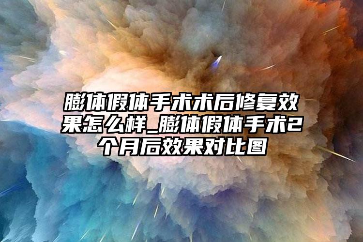 膨体假体手术术后修复成果怎么样_膨体假体手术2个月后成果对比图