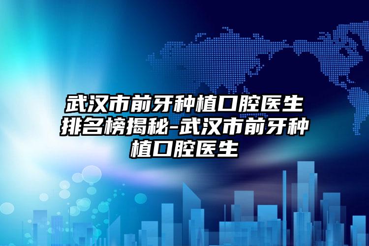 武汉市前牙种植口腔医生排名榜揭秘-武汉市前牙种植口腔医生