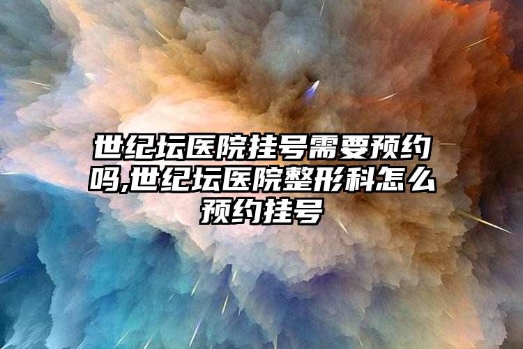 世纪坛医院挂号需要预约吗,世纪坛医院整形科怎么预约挂号