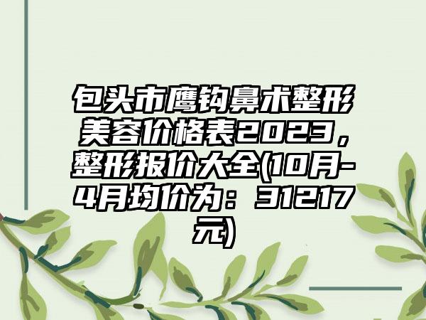 包头市鹰钩鼻术整形美容价格表2023，整形报价大全(10月-4月均价为：31217元)