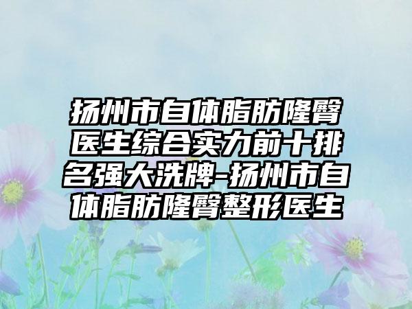 扬州市自体脂肪隆臀医生综合实力前十排名强大洗牌-扬州市自体脂肪隆臀整形医生