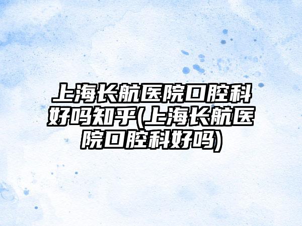 上海长航医院口腔科好吗知乎(上海长航医院口腔科好吗)