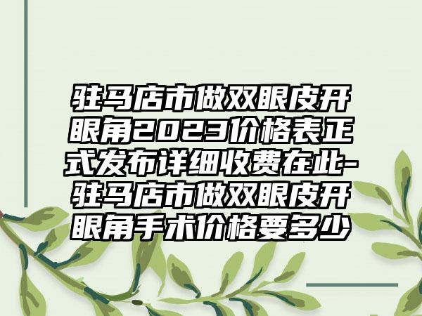 驻马店市做双眼皮开眼角2023价格表正式发布详细收费在此-驻马店市做双眼皮开眼角手术价格要多少