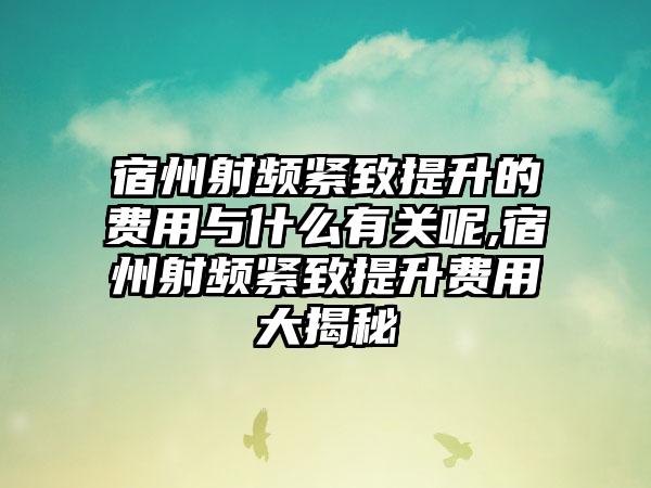 宿州射频紧致提升的费用与什么有关呢,宿州射频紧致提升费用大揭秘