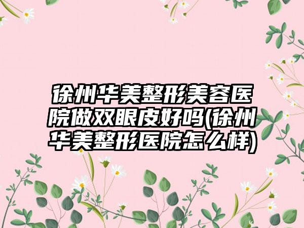 徐州华美整形美容医院做双眼皮好吗(徐州华美整形医院怎么样)