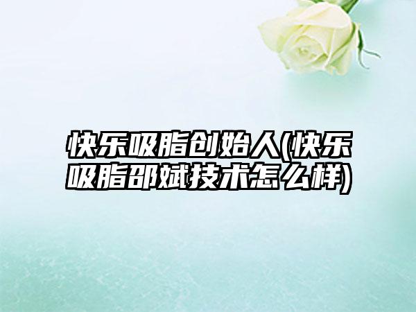 快乐吸脂创始人(快乐吸脂邵斌技术怎么样)