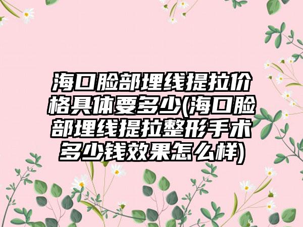 海口脸部埋线提拉价格具体要多少(海口脸部埋线提拉整形手术多少钱成果怎么样)