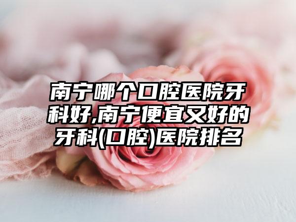 南宁哪个口腔医院牙科好,南宁便宜又好的牙科(口腔)医院排名