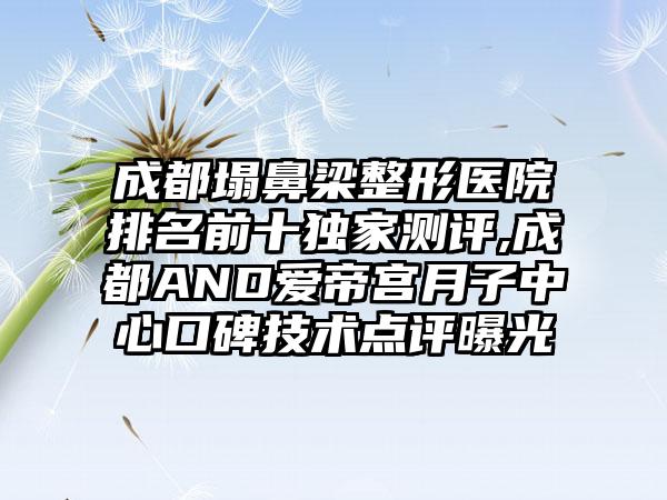 成都塌鼻梁整形医院排名前十特殊测评,成都AND爱帝宫月子中心口碑技术点评曝光