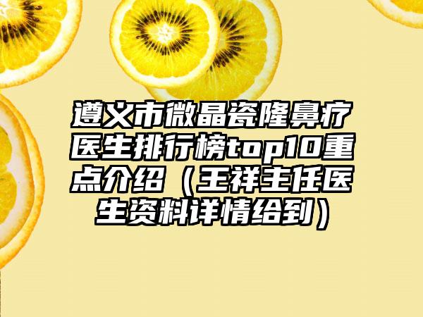 遵义市微晶瓷隆鼻疗医生排行榜top10重点介绍（王祥主任医生资料详情给到）