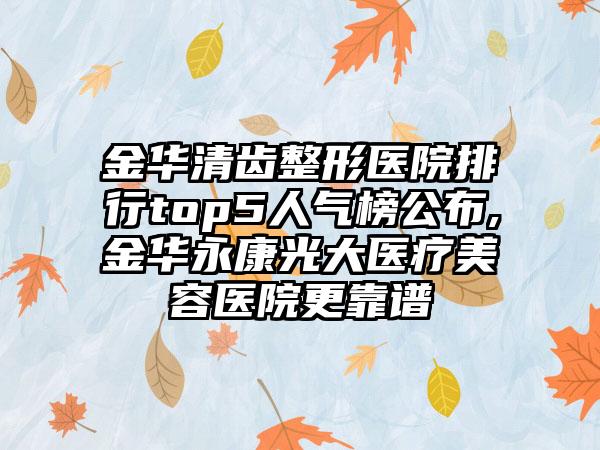 金华清齿整形医院排行top5人气榜公布,金华永康光大医疗美容医院更靠谱