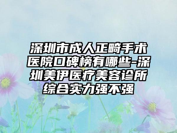 深圳市成人正畸手术医院口碑榜有哪些-深圳美伊医疗美容诊所综合实力强不强