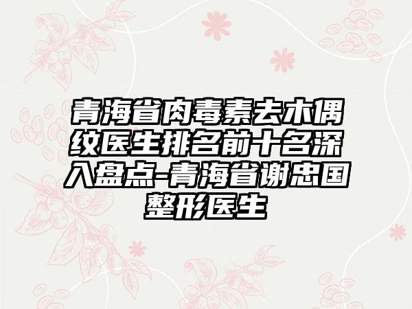 青海省肉毒素去木偶纹医生排名前十名深入盘点-青海省谢忠国整形医生