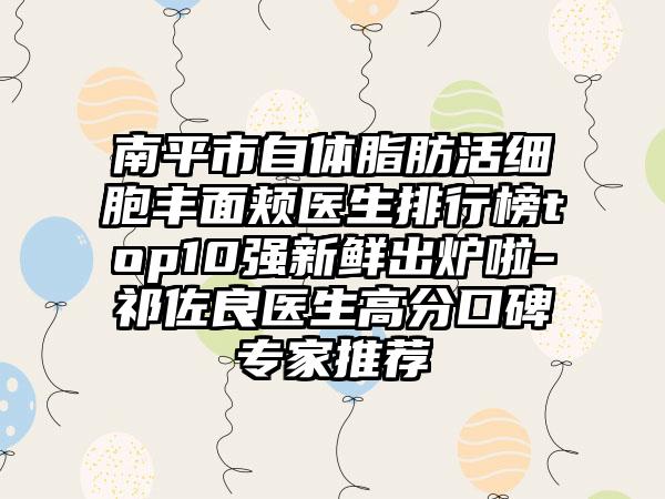 南平市自体脂肪活细胞丰面颊医生排行榜top10强新鲜出炉啦-祁佐良医生高分口碑骨干医生推荐