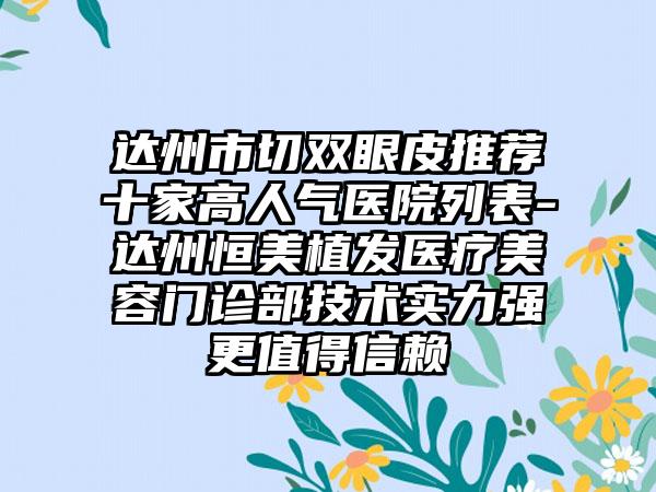 达州市切双眼皮推荐十家高人气医院列表-达州恒美植发医疗美容门诊部技术实力强更值得信赖