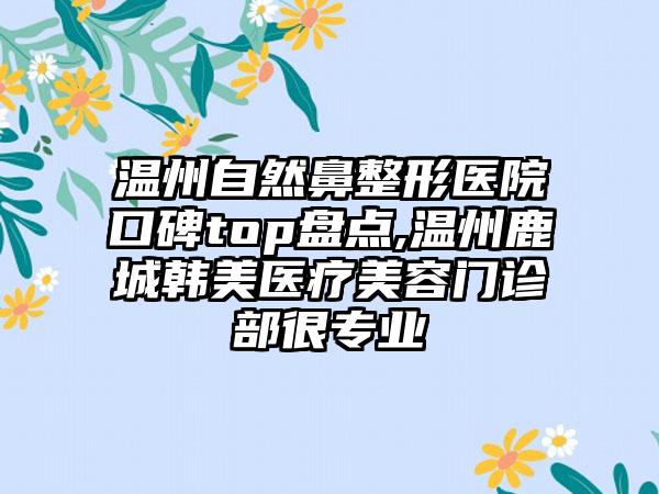 温州自然鼻整形医院口碑top盘点,温州鹿城韩美医疗美容门诊部很正规