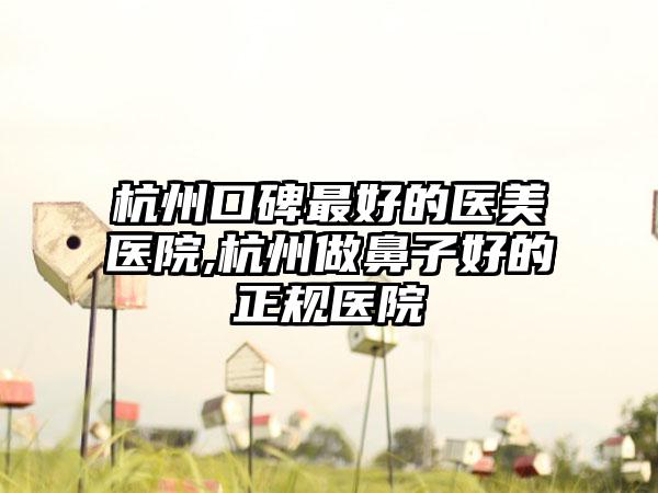 杭州口碑较好的医美医院,杭州做鼻子好的正规医院