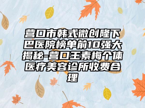 营口市韩式微创隆下巴医院榜单前10强大揭秘-营口王素梅个体医疗美容诊所收费合理