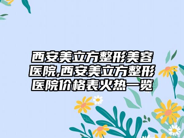 西安美立方整形美容医院,西安美立方整形医院价格表火热一览