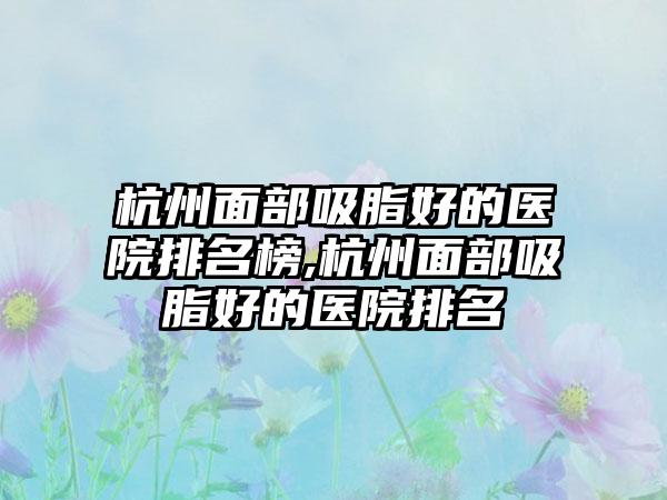 杭州面部吸脂好的医院排名榜,杭州面部吸脂好的医院排名