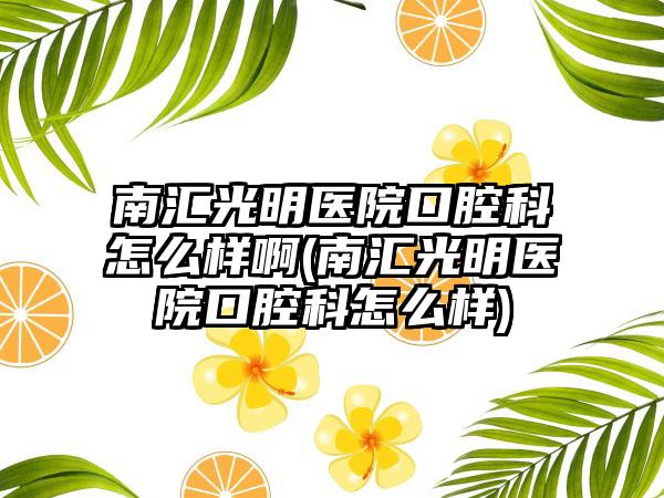 南汇光明医院口腔科怎么样啊(南汇光明医院口腔科怎么样)