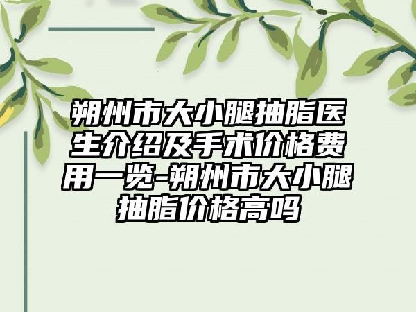 朔州市大小腿抽脂医生介绍及手术价格费用一览-朔州市大小腿抽脂价格高吗