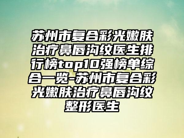 苏州市复合彩光嫩肤治疗鼻唇沟纹医生排行榜top10强榜单综合一览-苏州市复合彩光嫩肤治疗鼻唇沟纹整形医生