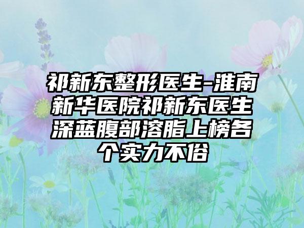 祁新东整形医生-淮南新华医院祁新东医生深蓝腹部溶脂上榜各个实力不俗