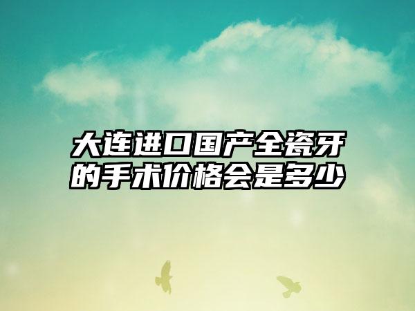 大连进口国产全瓷牙的手术价格会是多少