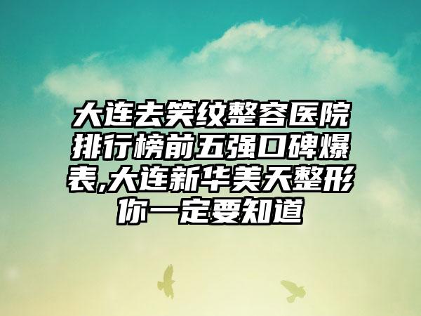 大连去笑纹整容医院排行榜前五强口碑爆表,大连新华美天整形你一定要知道