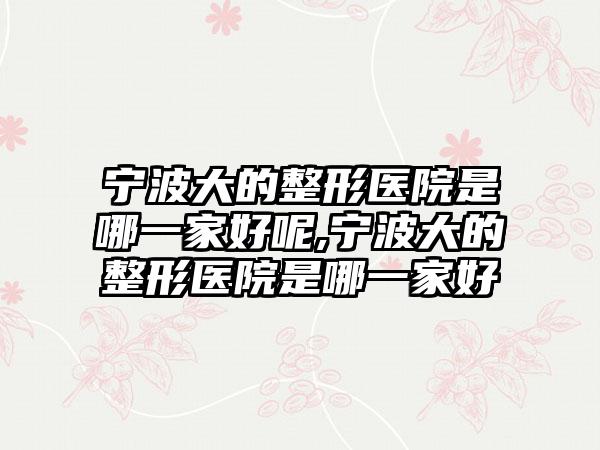 宁波大的整形医院是哪一家好呢,宁波大的整形医院是哪一家好