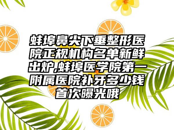 蚌埠鼻尖下垂整形医院正规机构名单新鲜出炉,蚌埠医学院第一附属医院补牙多少钱首次曝光哦