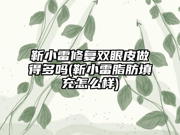 靳小雷修复双眼皮做得多吗(靳小雷脂肪填充怎么样)