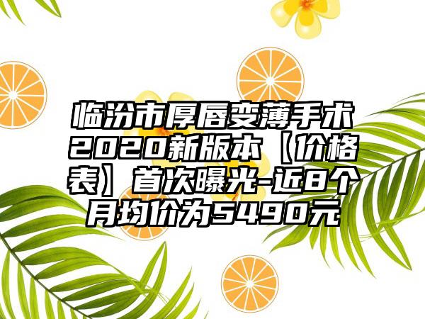 临汾市厚唇变薄手术2020新版本【价格表】首次曝光-近8个月均价为5490元