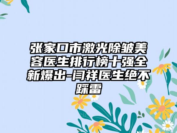 张家口市激光除皱美容医生排行榜十强全新爆出-闫祥医生绝不踩雷