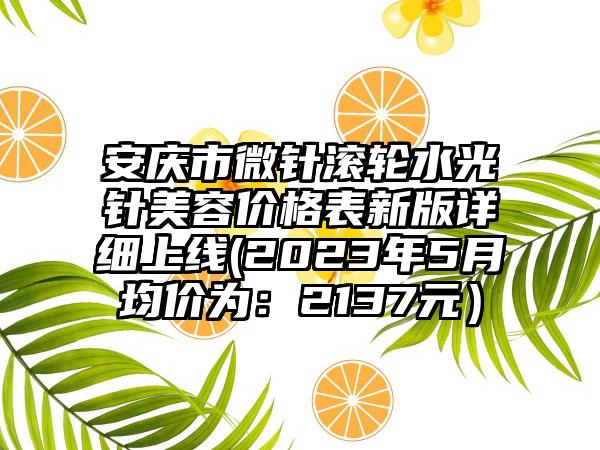 安庆市微针滚轮水光针美容价格表新版详细上线(2023年5月均价为：2137元）