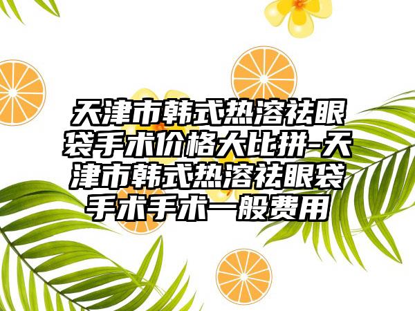 天津市韩式热溶祛眼袋手术价格大比拼-天津市韩式热溶祛眼袋手术手术一般费用