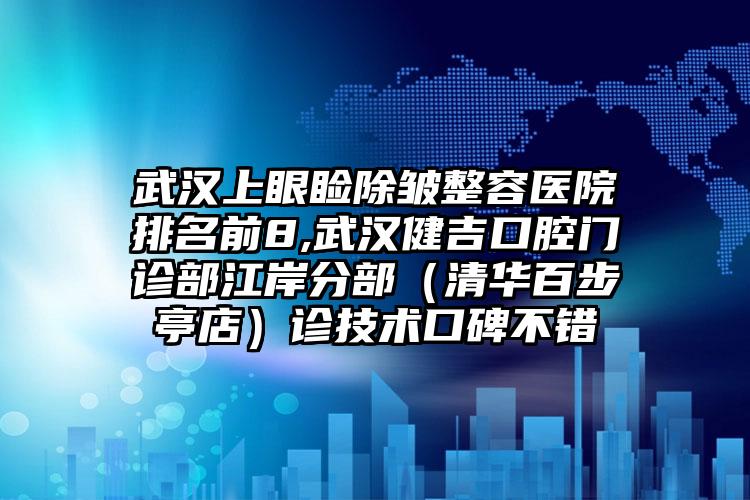 武汉上眼睑除皱整容医院排名前8,武汉健吉口腔门诊部江岸分部（清华百步亭店）诊技术口碑不错