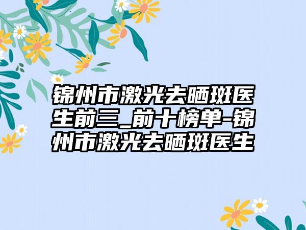 锦州市激光去晒斑医生前三_前十榜单-锦州市激光去晒斑医生