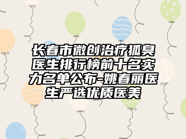 长春市微创治疗狐臭医生排行榜前十名实力名单公布-姚春丽医生严选优质医美