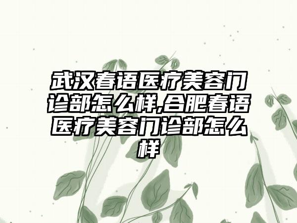 武汉春语医疗美容门诊部怎么样,合肥春语医疗美容门诊部怎么样