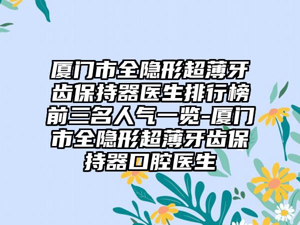 厦门市全隐形超薄牙齿保持器医生排行榜前三名人气一览-厦门市全隐形超薄牙齿保持器口腔医生