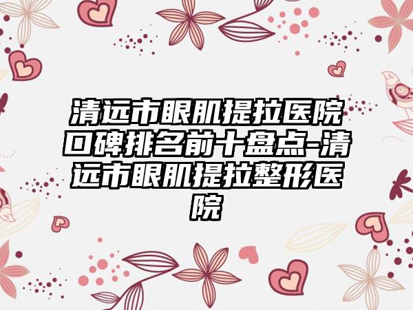 清远市眼肌提拉医院口碑排名前十盘点-清远市眼肌提拉整形医院