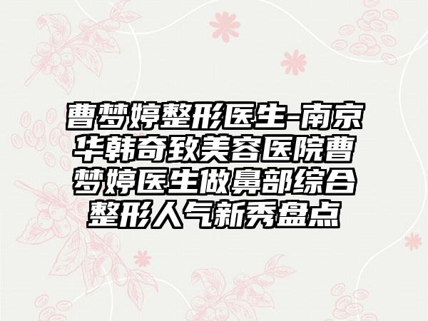 曹梦婷整形医生-南京华韩奇致美容医院曹梦婷医生做鼻部综合整形人气新秀盘点